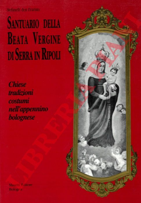 STEFANELLI, Don Evaristo - - Santuario della Beata Vergine di Serra in Ripoli. Chiese tradizioni costumi nell'appennino bolognese.