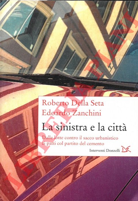 DELLA SETA Roberto - ZANCHINI Edoardo - - La sinistra e la citt. Dalle lotte contro il sacco urbanistico ai patti col partito del cemento.