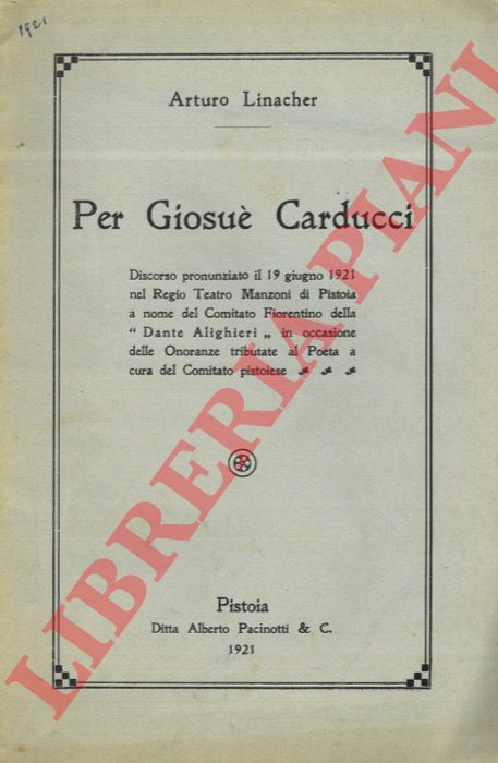 LINACHER Arturo - - Per Giosu Carducci. Discorso pronunciato il 19 giugno 1921 nel Regio Teatro Manzoni di Pistoia a nome del Comitato Fiorentino della 'Dante Alighieri' in occasione delle Onoranze tributate al Poeta a cura del Comitato pistoiese.