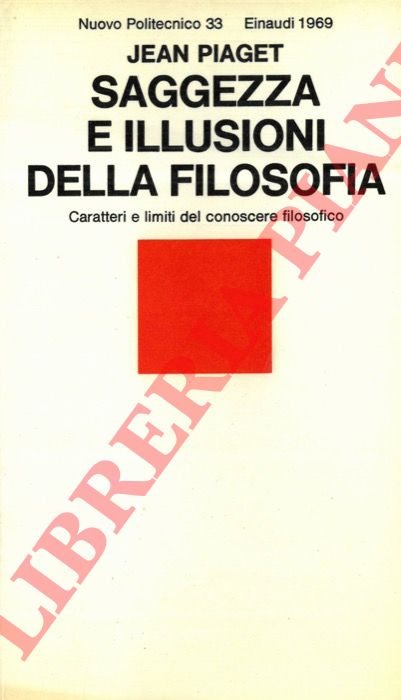 PIAGET Jean - - Saggezza e illusioni della filosofia. Caratteri e limiti del conoscere filosofico.