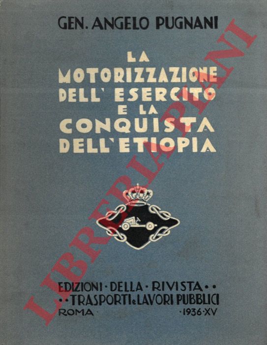 PUGNANI Gen. Angelo - - La motorizzazione dell'Esercito e la conquista dell'Etiopia.