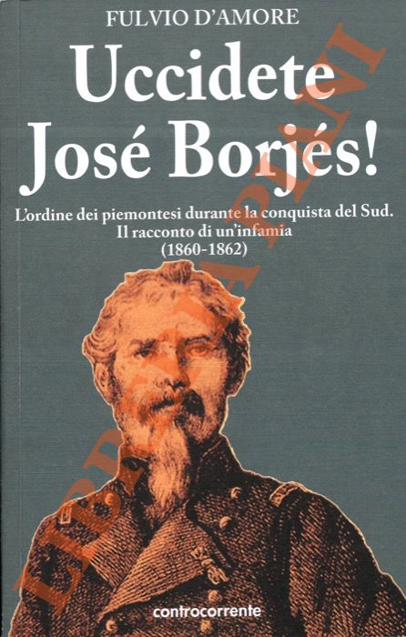 D'AMORE Fulvio - - Uccidete Jos Borjs. L'ordine dei piemontesi durante la conquista del Sud. Il racconto di un'infamia (1860-1862).