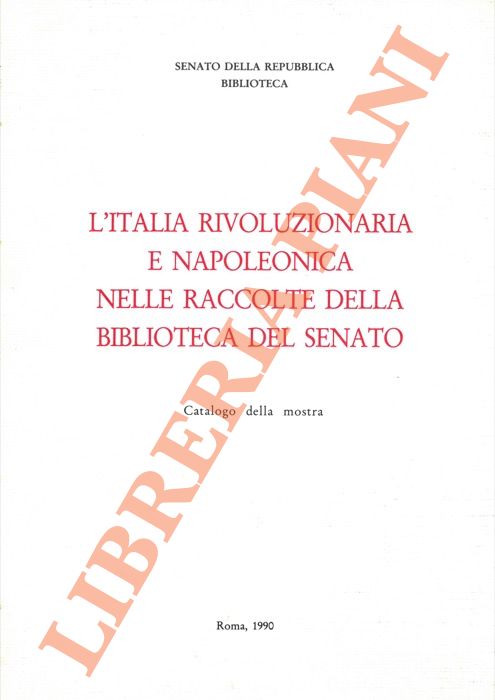 - - L'Italia rivoluzionaria e napoleonica nelle raccolta della Biblioteca del Senato. Catalogo della mostra.