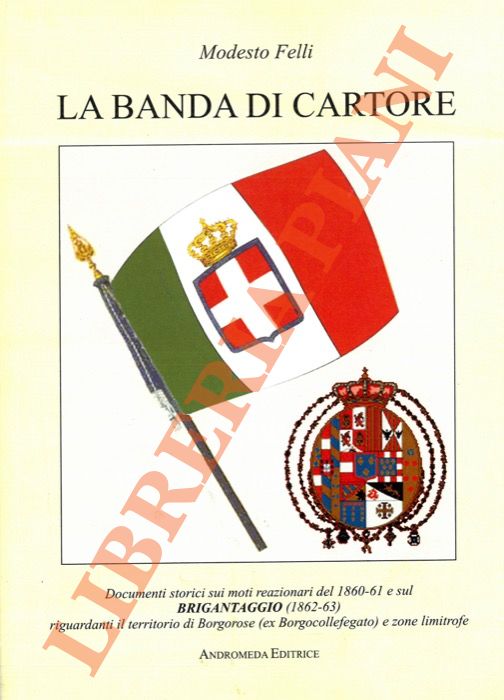 FELLI Modesto - - La banda di Cartore. Documenti storici sui moti reazionari del 1860-1861 e sul Brigantaggio (1862-63) riguardanti il territorio di Borgorose (ex Borgocollefegato) e zone limitrofe.