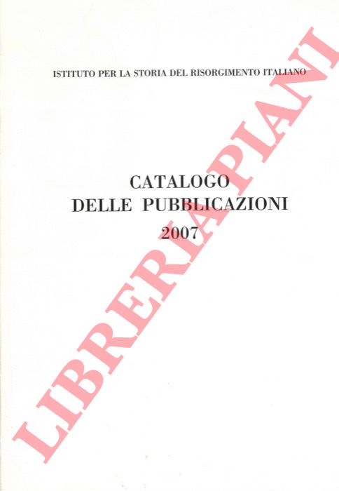 - - Istituto per la storia del Risorgimento italiano. Catalogo delle pubblicazioni 2007.