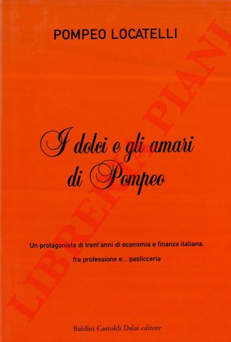 LOCATELLI Pompeo - - I dolci e gli amari di Pompeo. Un protagonista di trent'anni di economia e finanza italiana, fra professione e...pasticceria.