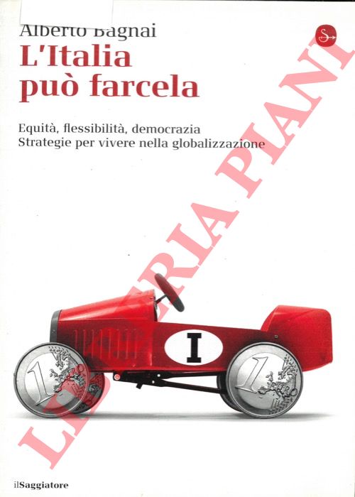 BAGNAI Alberto - - L'Italia pu farcela. Equit, flessibilit e democrazia. Strategie per vivere nella globalizzazione.