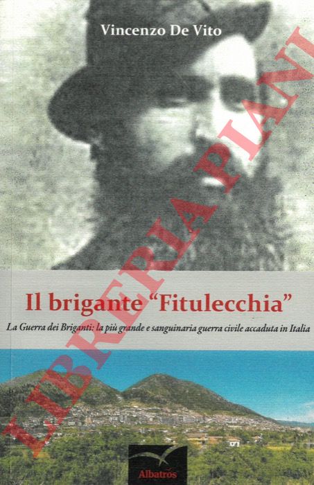 DE VITO Vincenzo - - Il brigante 'Fitulecchia'. La guerra dei Briganti: la pi grande e sanguinaria guerra civile accaduta in Italia.