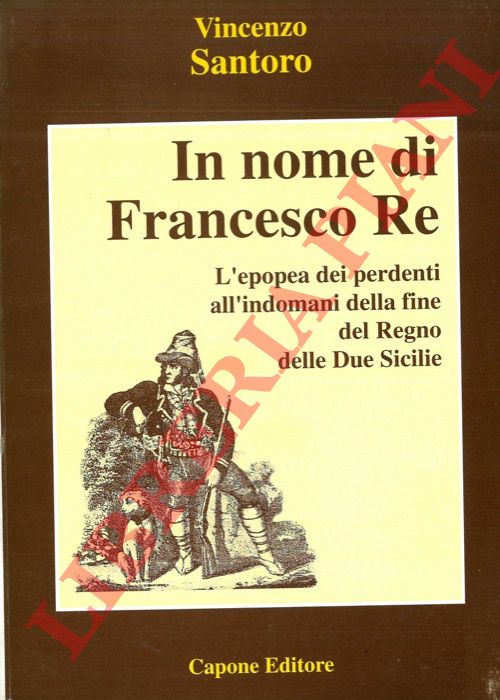 SANTORO Vincenzo - - In nome di Francesco Re. L'epopea dei perdenti all'indomani della fine del Regno delle Due Sicilie.