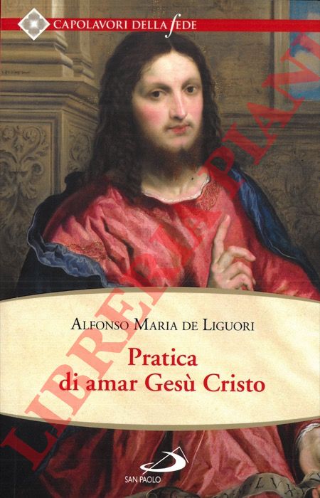 DE LIGUORI Alfonso Maria - - Pratica di amar Ges Cristo. Per utile della anime che desiderano di accertar la salute eterna e di camminare per la via della perfezione.