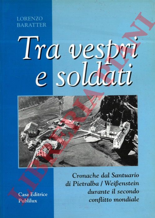 BARATTER Lorenzo - - Tra vespri e soldati. Cronache dal Santuario di Pietralba/ Weissenstein durante il secondo conflitto mondiale.
