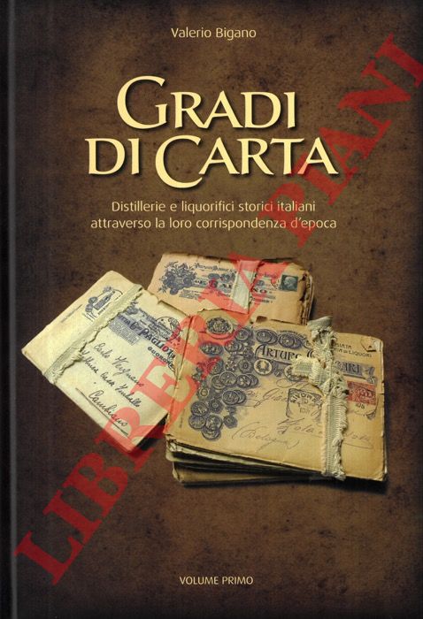 BIGANO Valerio - - Gradi di carta. Distillerie e liquorifici storici italiani attraverso la loro corrispondenza d'epoca.
