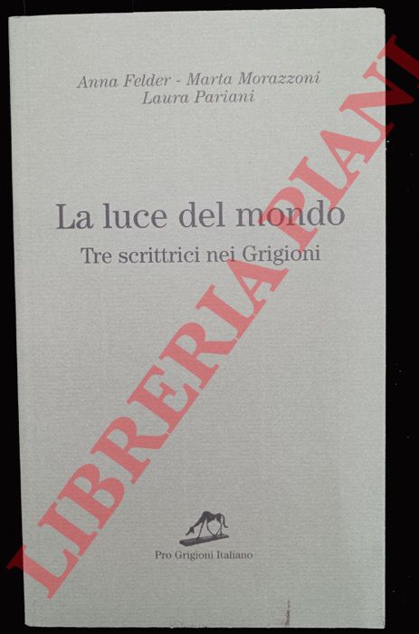 FELDER Anna - MORAZZONI Marta - PARIANI Laura - - La luce del mondo. Tre scrittrici nei Grigioni.