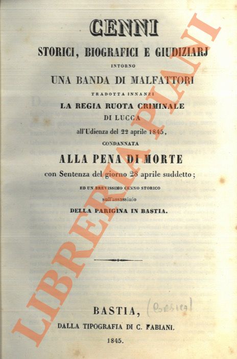 - - Cenni storici, biografici e giudiziari intorno una banda di malfattori tradotta innanzi la Regia Ruota Criminale di Lucca all'udienza del 22 aprile 1845, condannata alla pena di morte con Sentenza del giorno 28 aprile suddetto; ed un brevissimo cenno storico sull'assassinio della Parigina in Bastia.