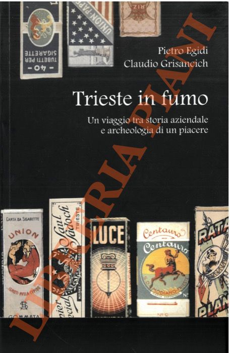 EGIDI Pietro - GRISANCICH Claudio - - Trieste in fumo. Un viaggio tra storia aziendale e archeologia di un piacere.