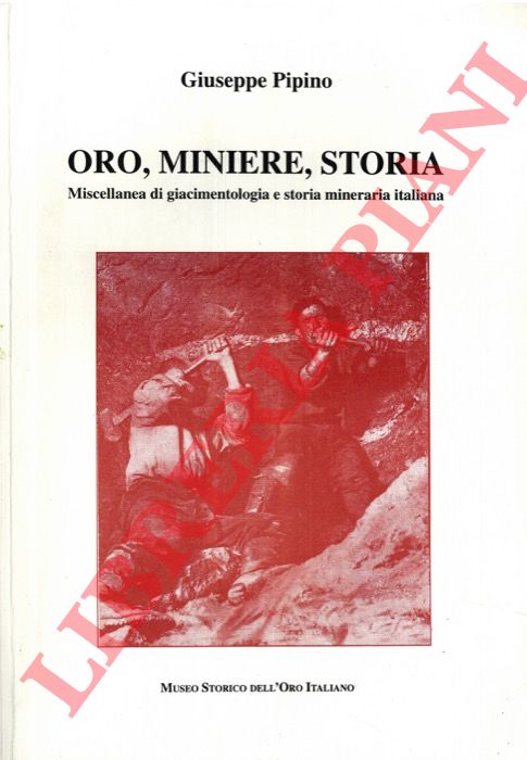 PIPINO Giuseppe - - Oro, miniere, storia. Miscellanea di giacimentologia e storia mineraria italiana.