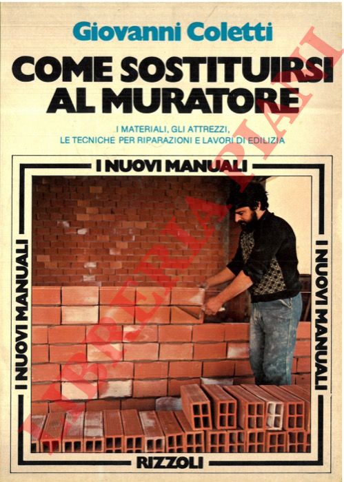 COLETTI Giovanni - - Come sostituirsi al muratore. I materiali, gli attrezzi, le tecniche per riparazioni e lavori di edilizia.