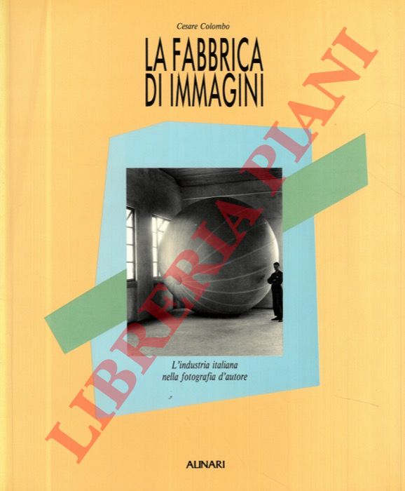 COLOMBO Cesare - - La fabbrica di immagini. L'industria italiana nella fotografia d'autore.