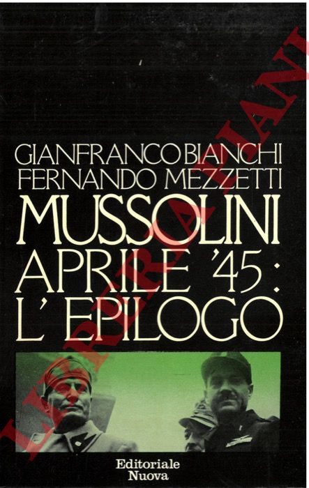 BIANCHI Gianfranco - MEZZETTI Fernando - - Mussolini aprile '45 : l'epilogo.