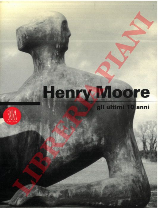 - - Henry Moore. Gli ultimi dieci anni.