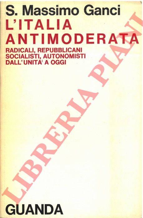 GANCI S. Massimo - - L'Italia antimoderata. Radicali, repubblicani, socialisti, autonomisti dall'Unit a oggi.