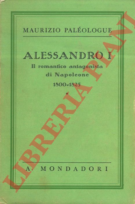PALEOLOGUE Maurizio - - Alessandro I. Il romantico antagonista di Napoleone. (1800 - 1825 ).
