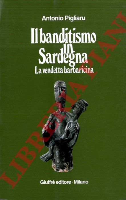 PIGLIARU Antonio - - Il banditismo in Sardegna. La vendetta barbaricina come ordinamento giuridico.