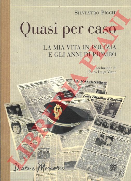 PICCHI Silvestro - - Quasi per caso. La mia vita in polizia e gli anni di piombo.