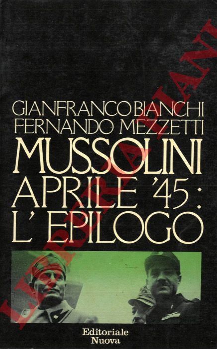 BIANCHI Gianfranco - MEZZETTI Fernando - - Mussolini aprile '45 : l'epilogo.