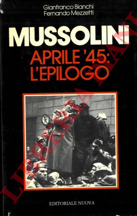 BIANCHI Gianfranco - MEZZETTI Fernando - - Mussolini aprile '45 : l'epilogo.
