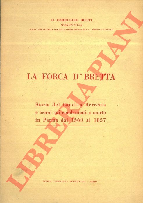 BOTTI Ferruccio - - La forca d'Bretta. Storia del bandito Berretta e cenni sui condannati a morte in Parma dal 1560 al 1857.