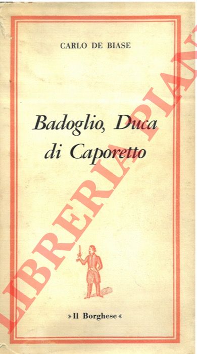 DE BIASE Carlo - - Badoglio, duca di Caporetto.