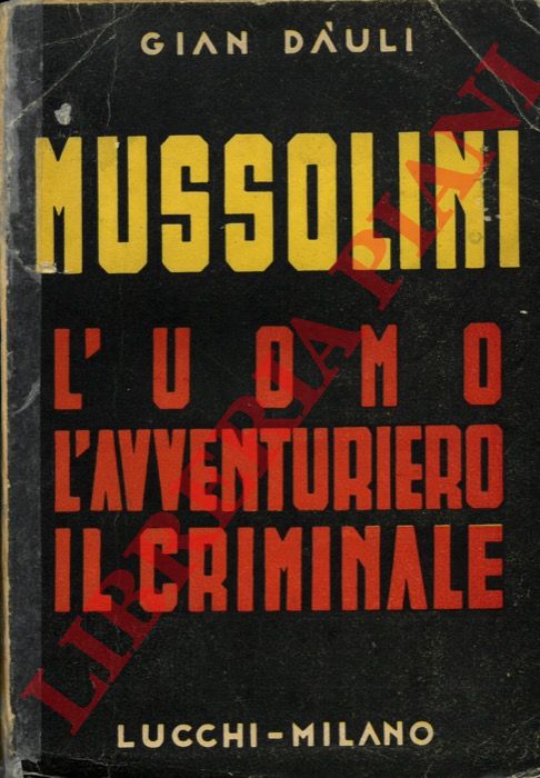 DAULI Gian - - Mussolini. L'uomo. Il condottiero. Il criminale.