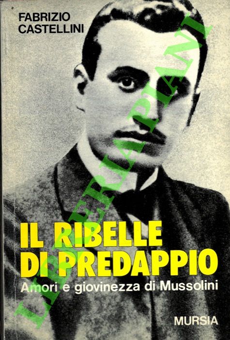 CASTELLINI Fabrizio - - Il ribelle di Predappio. Amori e giovinezza di Mussolini.
