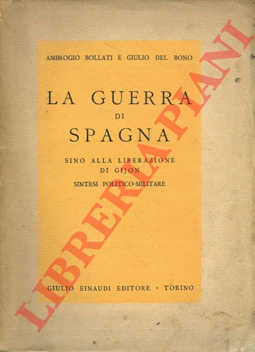 BOLLATI Ambrogio - DEL BONO Giulio - - La guerra di Spagna sino alla liberazione di Gijon (18 luglio 1936 - 21 ottobre 1937). Sintesi politico militare.