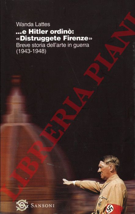 LATTES Wanda - - ... e Hitler ordin: 'Distruggete Firenze'. Breve storia dell'arte in guerra (1943-1948).