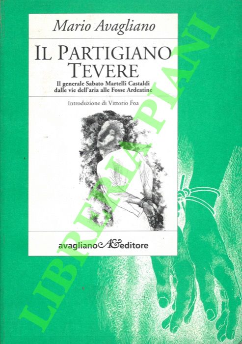 AVAGLIANO Mario - - Il partigiano Tevere. Il generale Sabato Martelli Castaldi dalle vie dell'aria alle Fosse Ardeatine.