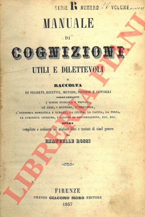 ROSSI Emanuelle - - Manuale di cognizioni utili e dilettevoli o Raccolta di segreti, ricette, metodi, notizie e consigli risguardanti l'igiene pubblica e privata, le arti, i mestieri, l'industria, l'economia domestica e rurale, la cucina, la caccia, la pesca, le curiosit chimiche, i giuochi di conversazione, ecc. ecc.