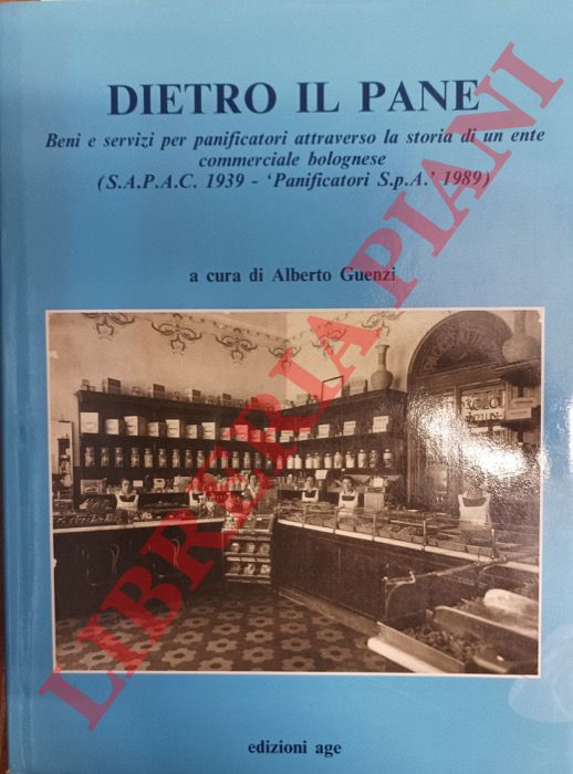 (GUENZI Alberto) - - Dietro il pane. Beni e servizi per panificatori attraverso la storia di un ente commerciale bolognese (S.A.P.A.C. 1939 - 'Panificatori S.p.A.' 1989).