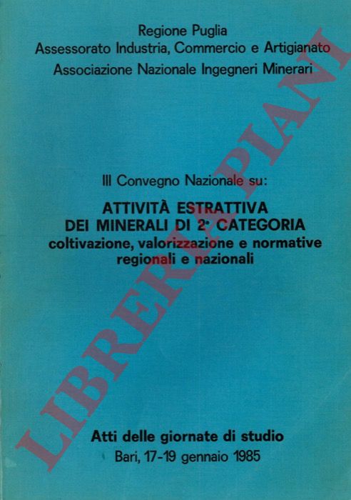 Assessorato Industria, Commercio e Artigianato - Associazione Nazionale Ingegneri Minerari della Regione Puglia - - III convegno nazionale su: attivit estrattiva dei minerali di seconda categoria. Coltivazione, valorizzazione e normative regionali e nazionali. Atti delle giornate di studio. Bari, 17-19 gennaio 1985.