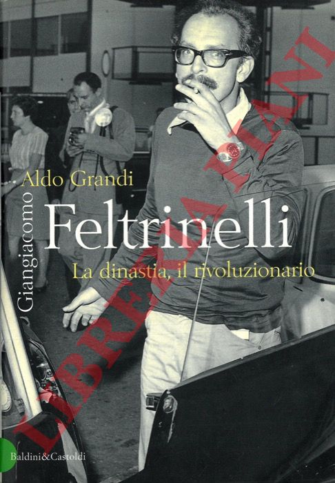 GRANDI Aldo - - Giangiacomo Feltrinelli. La dinastia, il rivoluzionario.