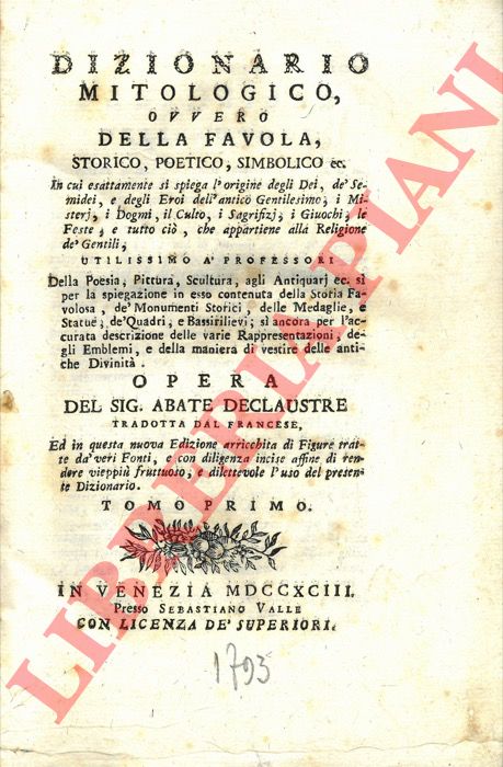 DECLAUSTRE (Andr) - - Dizionario mitologico, ovvero della favola, storico, poetico, simbolico ec. In cui esattamente si spiega l'origine degli Dei, de' Semidei, e degli Eroi dell'antico Gentilesimo, i Misterj, i Dogmi, il Culto, i Sagrifizj, i Giuochi, le Feste, e tutto ci, che appartiene alla Religione de' Gentili...