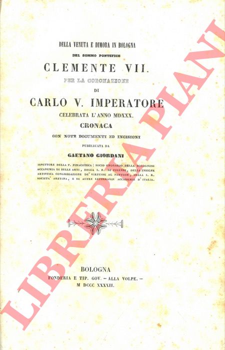 GIORDANI Gaetano - - Della venuta e dimora in Bologna del sommo pontefice Clemente VII per la coronazione di Carlo V. Imperatore. Celebrata l'anno 1530. Cronaca con note documenti ed incisioni.