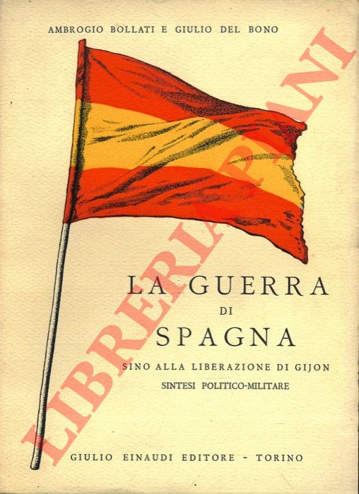 BOLLATI Ambrogio - DEL BONO Giulio - - La guerra di Spagna sino alla liberazione di Gijon (18 luglio 1936 - 21 ottobre 1937). Sintesi politico-militare.