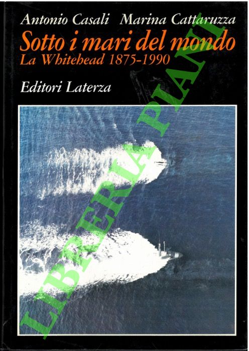CASALI Antonio - CATTARUZZA Marina - - Sotto i mari del mondo. La Whitehead 1875-1990.