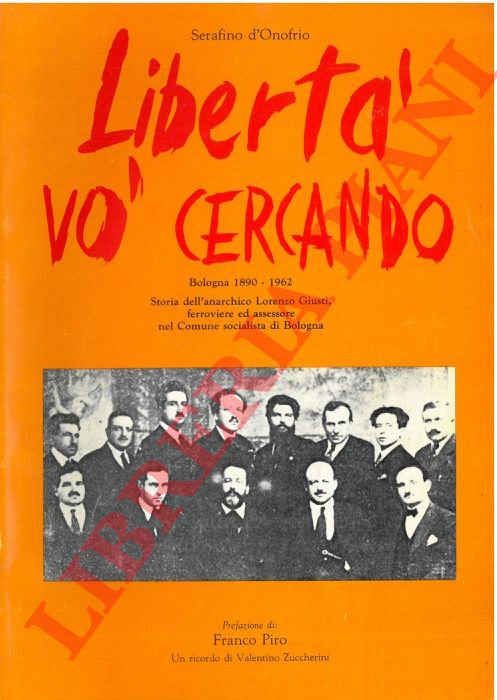 D'ONOFRIO Serafino - - Libert vo' cercando. Bologna 1890-1962. Storia dell'anarchico Lorenzo Giusti, ferroviere ad assessore nel Comune socialista di Bologna.