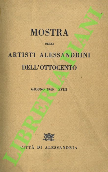 (MENSI Arturo - SCAGLIA Riccardo) - - Mostra degli artisti alessandrini dell'Ottocento ordinata nella Pinacoteca civica di Alessandria. Giugno 1940-XVIII. Catalogo.