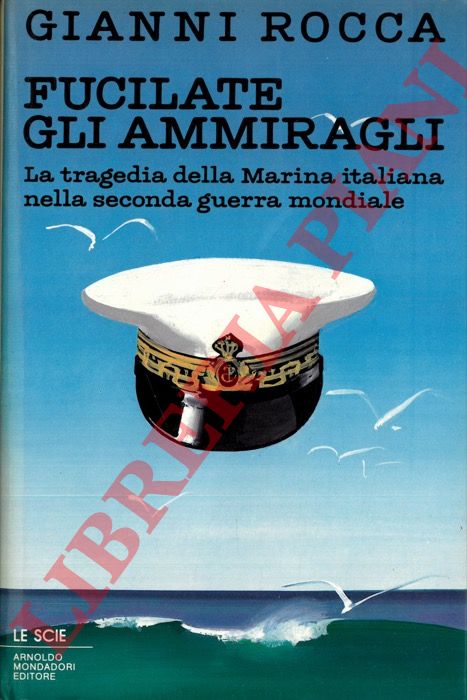 ROCCA Gianni - - Fucilate gli ammiragli. La tragedia della Marina italiana nella seconda guerra mondiale.