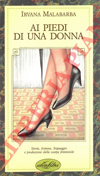 MALABARBA Irvana - - Ai piedi di una donna. (Storia, fortuna, linguaggio e produzione della scarpa femminile).