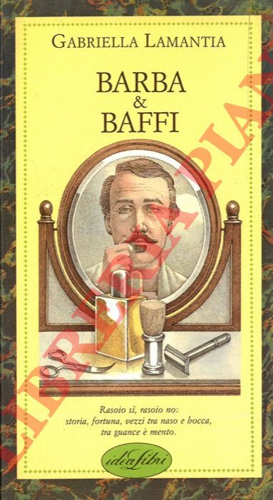 LAMANTIA Gabriella - - Barba & baffi. Rasoio si, rasoio no: storia, fortuna, bezzi tra naso e bocca, tra guance e mento.